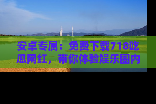 安卓专属：免费下载718吃瓜网红，带你体验娱乐圈内幕