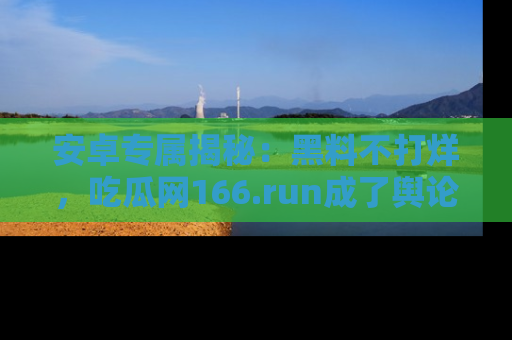 安卓专属揭秘：黑料不打烊，吃瓜网166.run成了舆论风暴的中心