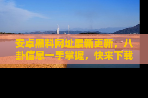 安卓黑料网址最新更新，八卦信息一手掌握，快来下载
