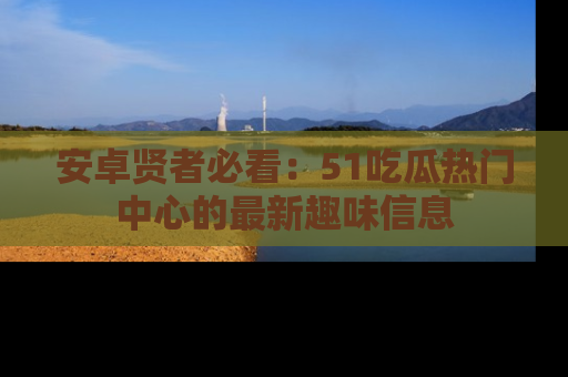 安卓贤者必看：51吃瓜热门中心的最新趣味信息