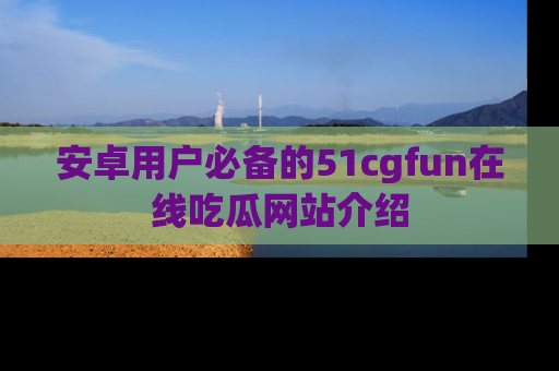 安卓用户必备的51cgfun在线吃瓜网站介绍