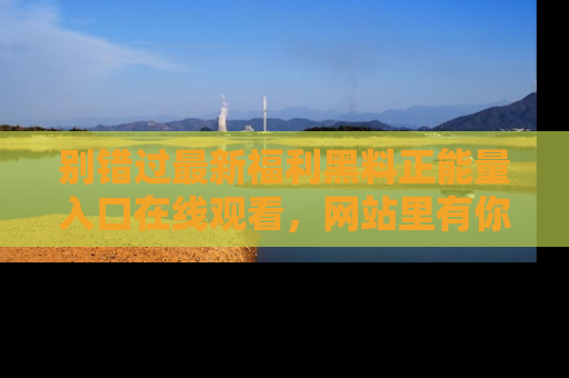 别错过最新福利黑料正能量入口在线观看，网站里有你想看的所有秘密！