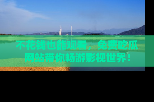 不花钱也能观看，免费吃瓜网站带你畅游影视世界！