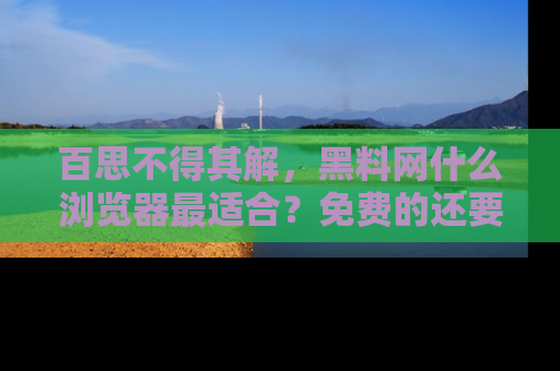 百思不得其解，黑料网什么浏览器最适合？免费的还要能吃瓜太难了！
