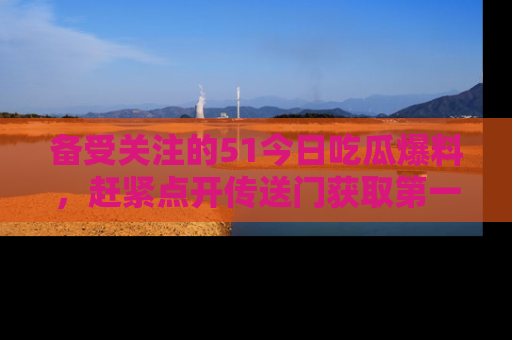 备受关注的51今日吃瓜爆料,赶紧点开传送门获取第一手消息!