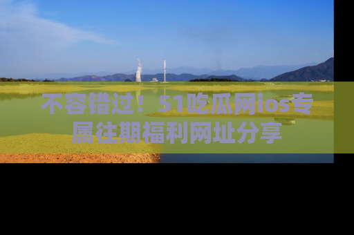 不容错过！51吃瓜网ios专属往期福利网址分享