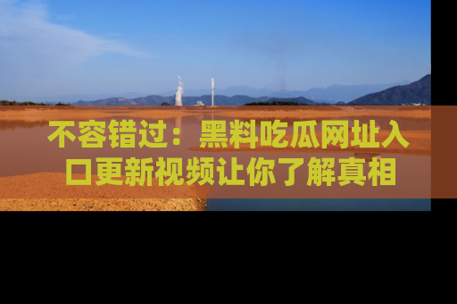 不容错过：黑料吃瓜网址入口更新视频让你了解真相