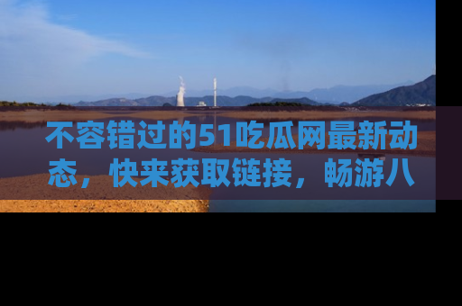 不容错过的51吃瓜网最新动态，快来获取链接，畅游八卦世界！