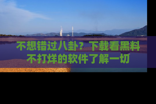 不想错过八卦？下载看黑料不打烊的软件了解一切