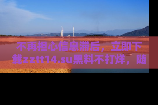 不再担心信息滞后，立即下载zztt14.su黑料不打烊，随时获取新鲜黑料！
