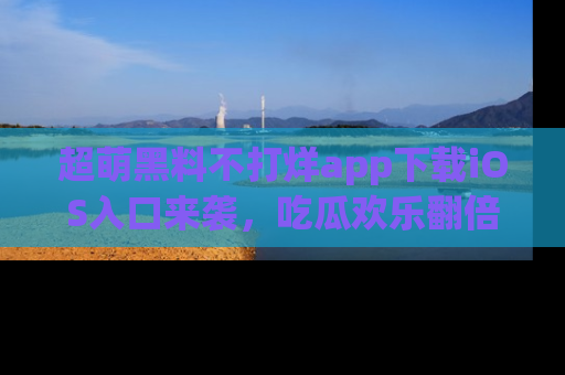 超萌黑料不打烊app下载iOS入口来袭，吃瓜欢乐翻倍！