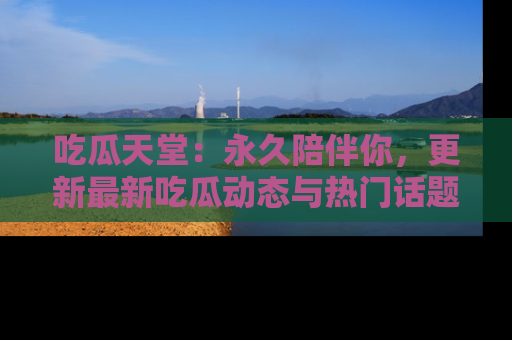 吃瓜天堂：永久陪伴你，更新最新吃瓜动态与热门话题