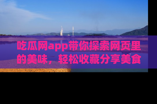 吃瓜网app带你探索网页里的美味，轻松收藏分享美食秘笈