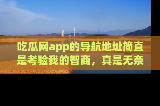 吃瓜网app的导航地址简直是考验我的智商，真是无奈！