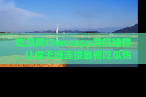 吃瓜网t7wccapp导航推荐，让你无缝连接最新吃瓜热点内容！