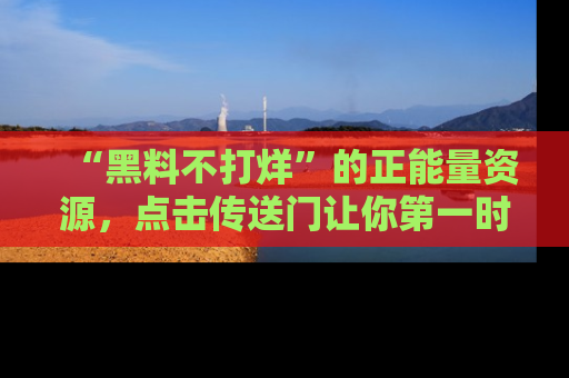 “黑料不打烊”的正能量资源,点击传送门让你第一时间获取最新入口资讯!