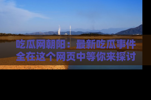 吃瓜网朝阳：最新吃瓜事件全在这个网页中等你来探讨！