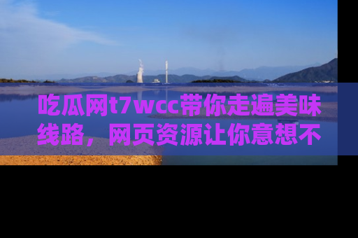 吃瓜网t7wcc带你走遍美味线路，网页资源让你意想不到！