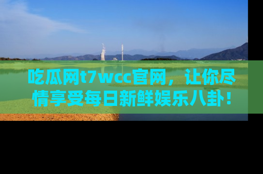 吃瓜网t7wcc官网，让你尽情享受每日新鲜娱乐八卦！