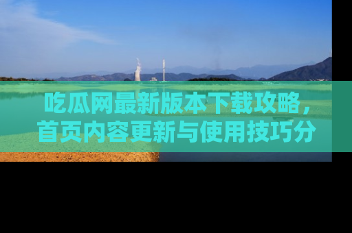 吃瓜网最新版本下载攻略，首页内容更新与使用技巧分享