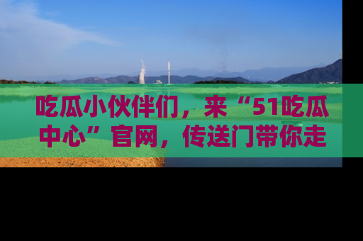 吃瓜小伙伴们，来“51吃瓜中心”官网，传送门带你走入八卦世界！