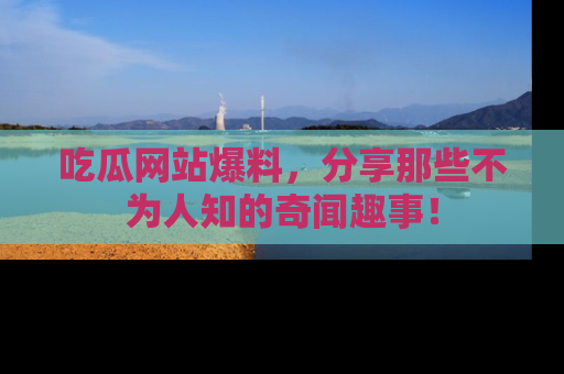 吃瓜网站爆料，分享那些不为人知的奇闻趣事！