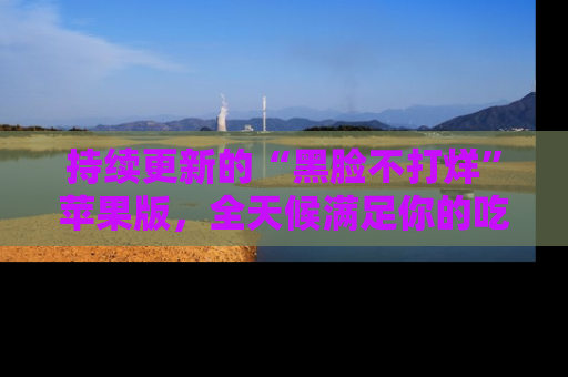 持续更新的“黑脸不打烊”苹果版，全天候满足你的吃瓜需求！