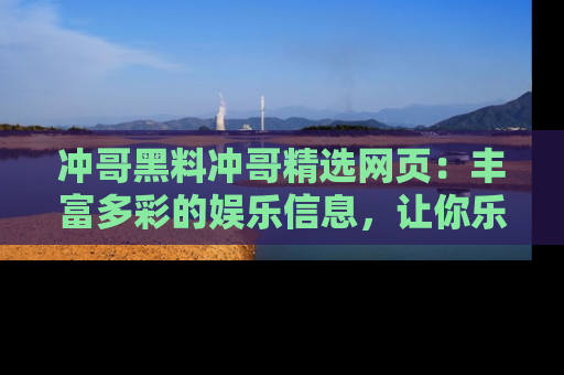 冲哥黑料冲哥精选网页：丰富多彩的娱乐信息，让你乐不停息