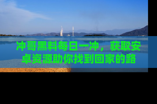 冲哥黑料每日一冲，获取安卓资源助你找到回家的路