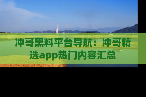 冲哥黑料平台导航：冲哥精选app热门内容汇总