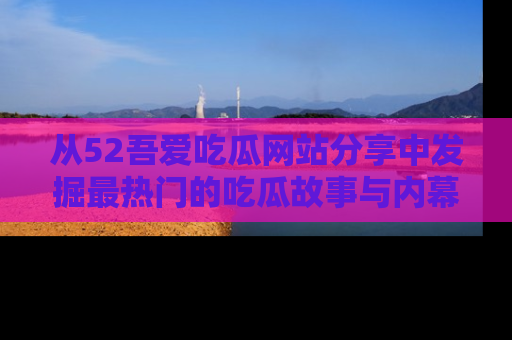 从52吾爱吃瓜网站分享中发掘最热门的吃瓜故事与内幕