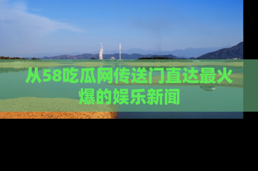 从58吃瓜网传送门直达最火爆的娱乐新闻