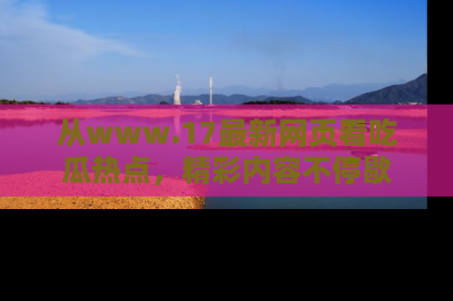 从www.17最新网页看吃瓜热点，精彩内容不停歇
