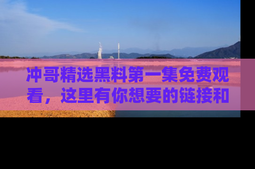 冲哥精选黑料第一集免费观看，这里有你想要的链接和内幕！