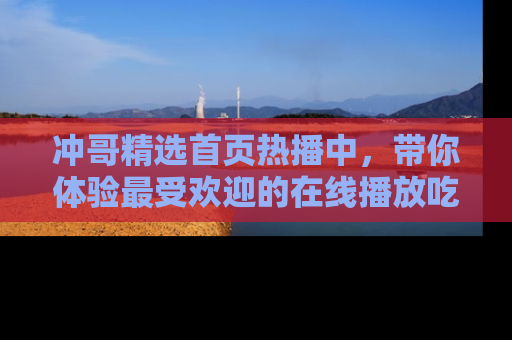 冲哥精选首页热播中，带你体验最受欢迎的在线播放吃瓜节目