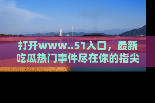 打开www..51入口，最新吃瓜热门事件尽在你的指尖，马上来看看！