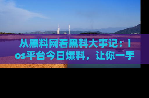 从黑料网看黑料大事记：ios平台今日爆料，让你一手掌握八卦内幕