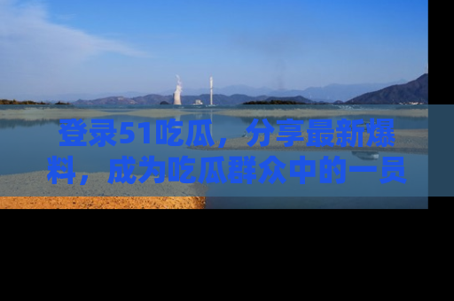 登录51吃瓜，分享最新爆料，成为吃瓜群众中的一员！