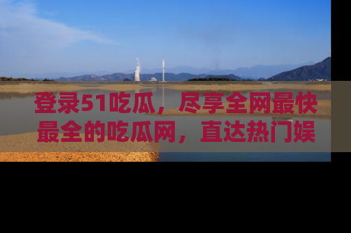登录51吃瓜，尽享全网最快最全的吃瓜网，直达热门娱乐新闻！