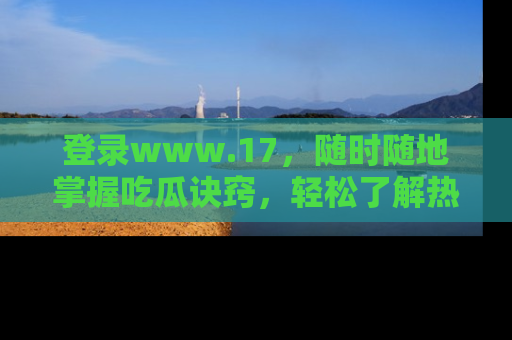 登录www.17，随时随地掌握吃瓜诀窍，轻松了解热点！