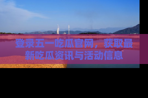 登录五一吃瓜官网，获取最新吃瓜资讯与活动信息