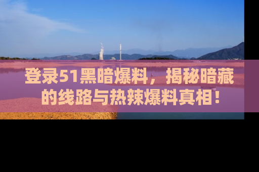 登录51黑暗爆料，揭秘暗藏的线路与热辣爆料真相！