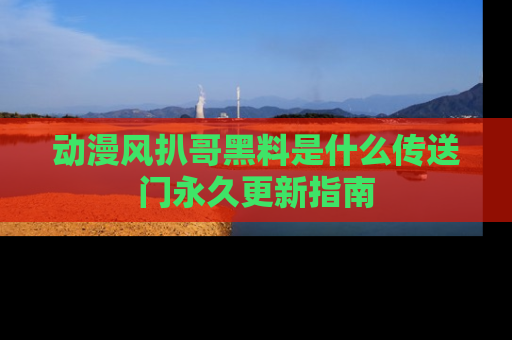 动漫风扒哥黑料是什么传送门永久更新指南