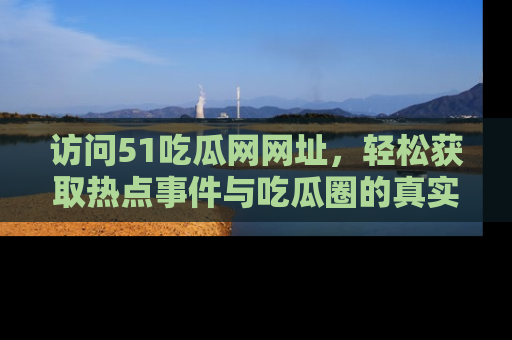 访问51吃瓜网网址，轻松获取热点事件与吃瓜圈的真实地址