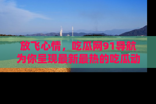 放飞心情，吃瓜网91导航为你呈现最新最热的吃瓜动态！