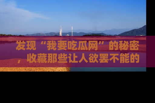 发现“我要吃瓜网”的秘密，收藏那些让人欲罢不能的吃瓜段子。