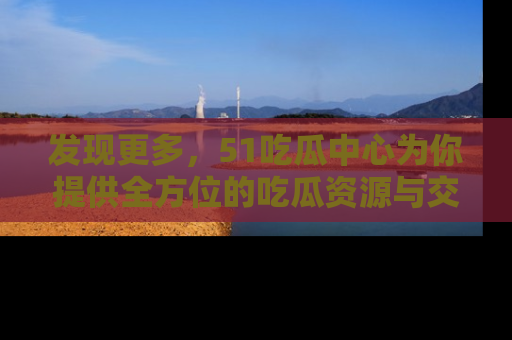 发现更多，51吃瓜中心为你提供全方位的吃瓜资源与交流平台