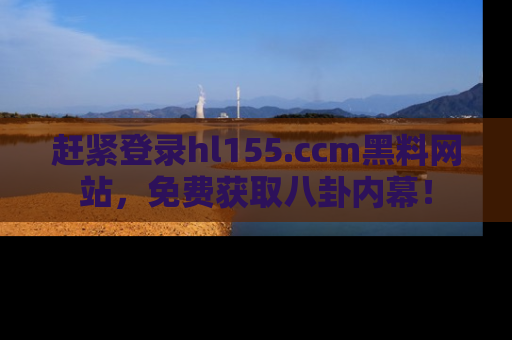 赶紧登录hl155.ccm黑料网站，免费获取八卦内幕！