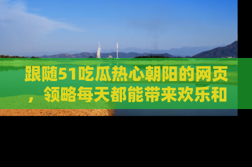 跟随51吃瓜热心朝阳的网页，领略每天都能带来欢乐和惊喜的小资讯！