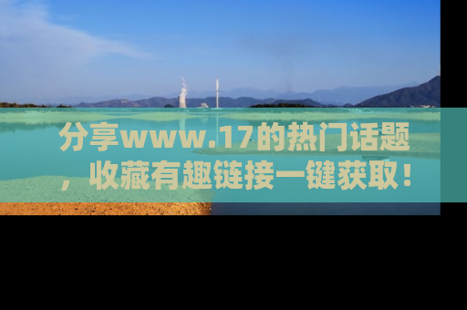 分享www.17的热门话题，收藏有趣链接一键获取！